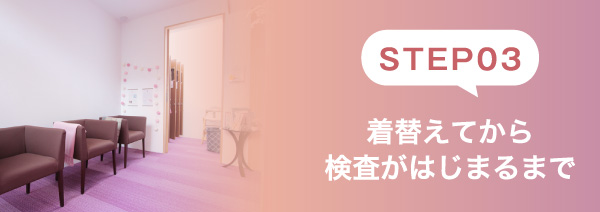STEP03 着替えてから検査がはじまるまで
